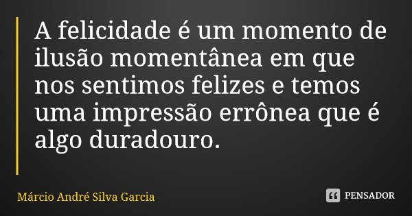 A felicidade é um momento de ilusão momentânea em que nos sentimos felizes e temos uma impressão errônea que é algo duradouro.... Frase de Márcio André Silva Garcia.