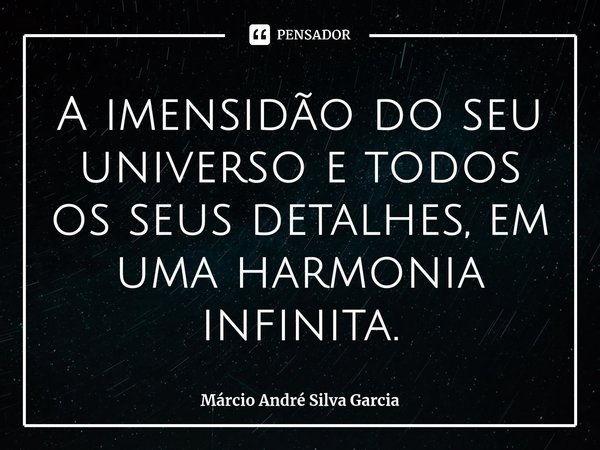 ⁠A imensidão do seu universo e todos os seus detalhes, em uma harmonia infinita.... Frase de Márcio André Silva Garcia.
