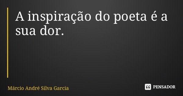 A inspiração do poeta é a sua dor.... Frase de Márcio André Silva Garcia.