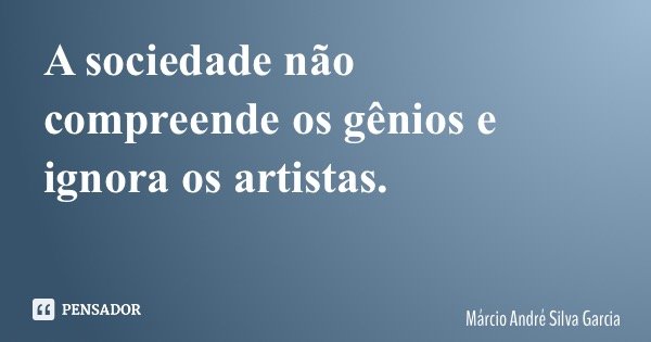 A sociedade não compreende os gênios e ignora os artistas.... Frase de Márcio André Silva Garcia.