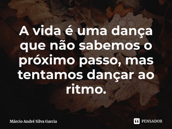 A vida é uma dança que não sabemos o próximo passo, mas tentamos dançar ao ritmo.... Frase de Márcio André Silva Garcia.