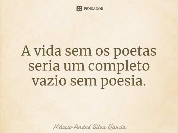 A vida sem os poetas seria um completo vazio sem poesia.... Frase de Márcio André Silva Garcia.