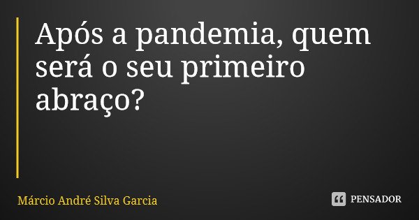 Após a pandemia, quem será o seu primeiro abraço?... Frase de Márcio André Silva Garcia.