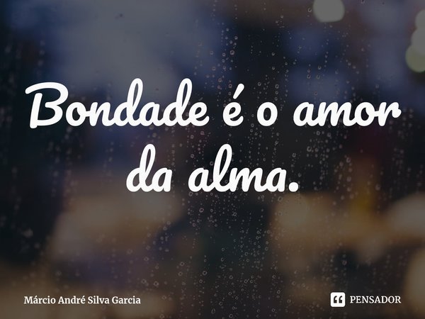 Bondade é o amor da alma.... Frase de Márcio André Silva Garcia.