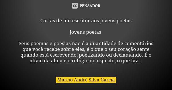 Cartas de um escritor aos jovens poetas Jovens poetas Seus poemas e poesias não é a quantidade de comentários que você recebe sobre eles, é o que o seu coração ... Frase de Márcio André Silva Garcia.
