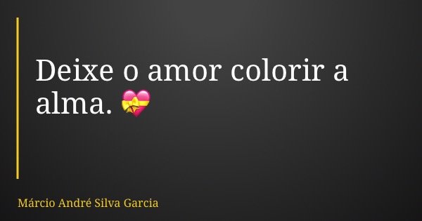 Deixe o amor colorir a alma. 💝... Frase de Márcio André Silva Garcia.