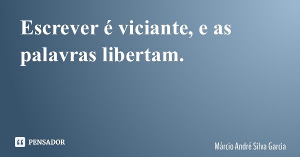 Escrever é viciante, e as palavras libertam.... Frase de Márcio André Silva Garcia.