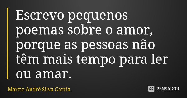 Escrevo pequenos poemas sobre o amor, porque as pessoas não têm mais tempo para ler ou amar.... Frase de Márcio André Silva Garcia.