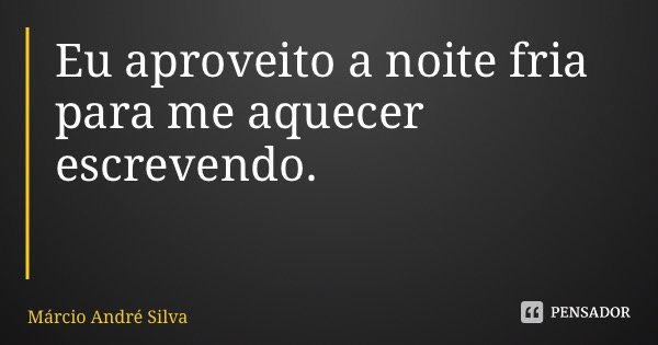 Eu aproveito a noite fria para me aquecer escrevendo.... Frase de Márcio André Silva Garcia.