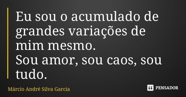 Eu sou o acumulado de grandes variações de mim mesmo. Sou amor, sou caos, sou tudo.... Frase de Márcio André Silva Garcia.