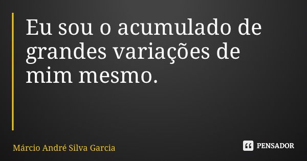 Eu sou o acumulado de grandes variações de mim mesmo.... Frase de Márcio André Silva Garcia.