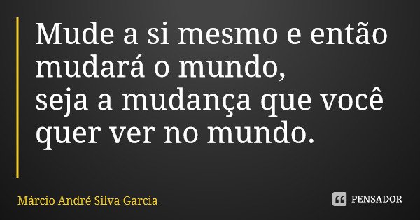 Mude a si mesmo e então mudará o mundo, seja a mudança que você quer ver no mundo.... Frase de Márcio André Silva Garcia.