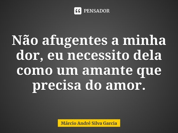 ⁠Não afugentes a minha dor, eu necessito dela como um amante que precisa do amor.... Frase de Márcio André Silva Garcia.