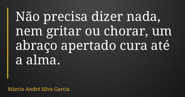 Não precisa dizer nada, nem gritar ou chorar, um abraço apertado cura até a alma.... Frase de Márcio André Silva Garcia.