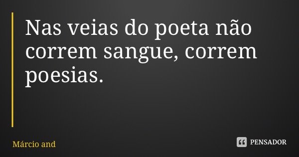 Nas veias do poeta não correm sangue, correm poesias.... Frase de Márcio André Silva Garcia.
