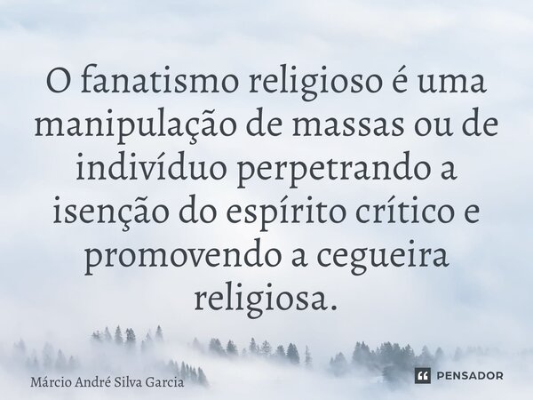 ⁠O fanatismo religioso é uma manipulação de massas ou de indivíduo perpetrando a isenção do espírito crítico e promovendo a cegueira religiosa.... Frase de Márcio André Silva Garcia.