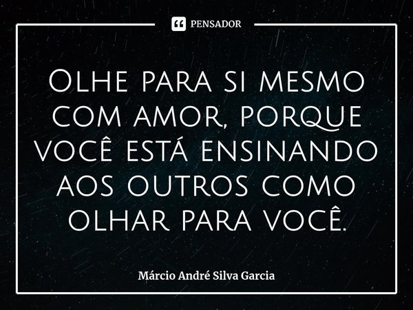 ⁠Olhe para si mesmo com amor, porque você está ensinando aos outros como olhar para você.... Frase de Márcio André Silva Garcia.