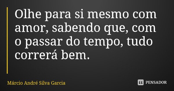 Olhe para si mesmo com amor, sabendo que, com o passar do tempo, tudo correrá bem.... Frase de Márcio André Silva Garcia.