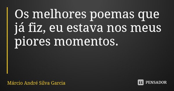 Os melhores poemas que já fiz, eu estava nos meus piores momentos.... Frase de Márcio André Silva Garcia.