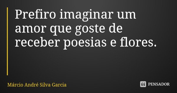 Prefiro imaginar um amor que goste de receber poesias e flores.... Frase de Márcio André Silva Garcia.