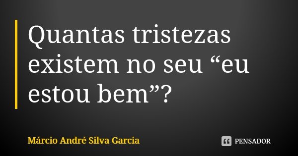 Quantas tristezas existem no seu “eu estou bem”?... Frase de Márcio André Silva Garcia.
