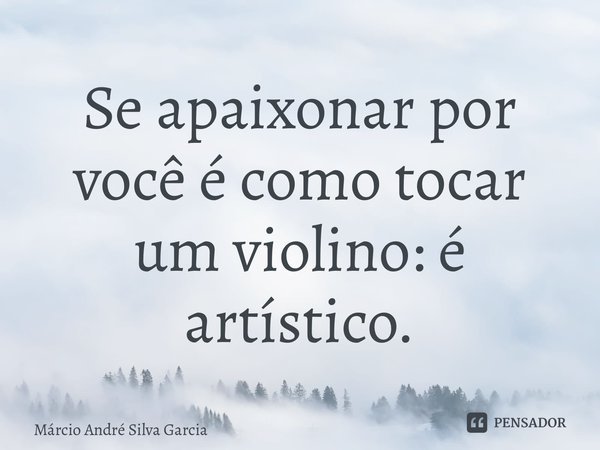 ⁠Se apaixonar por você é como tocar um violino: é artístico.... Frase de Márcio André Silva Garcia.