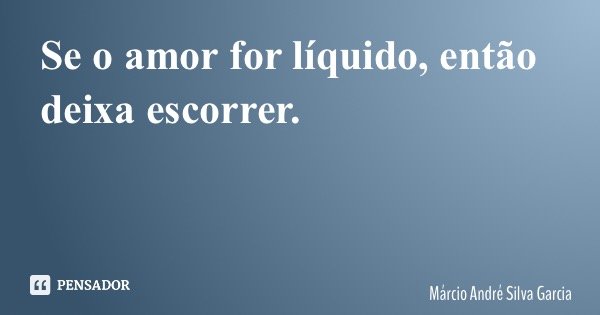 Se o amor for líquido, então deixa escorrer.... Frase de Márcio André Silva Garcia.