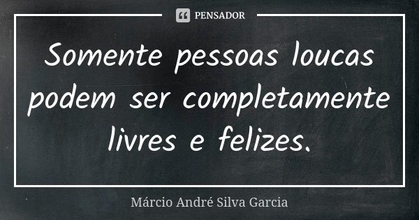 Somente pessoas loucas podem ser completamente livres e felizes.... Frase de Márcio André Silva Garcia.