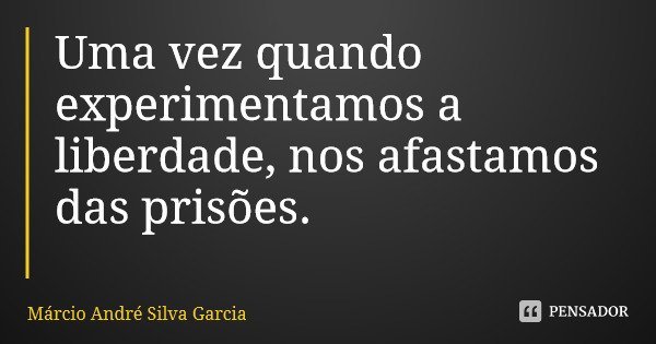 Uma vez quando experimentamos a liberdade, nos afastamos das prisões.... Frase de Márcio André Silva Garcia.