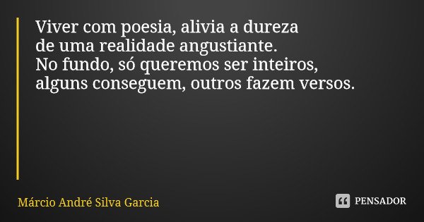 Viver com poesia, alivia a dureza de uma realidade angustiante. No fundo, só queremos ser inteiros, alguns conseguem, outros fazem versos.... Frase de Márcio André Silva Garcia.
