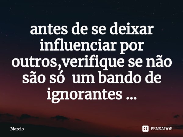 ⁠antes de se deixar influenciar por outros,verifique se não são só um bando de ignorantes ...... Frase de Marcio.
