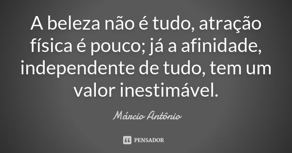 A beleza não é tudo, atração física é pouco; já a afinidade, independente de tudo, tem um valor inestimável.... Frase de Marcio Antônio.