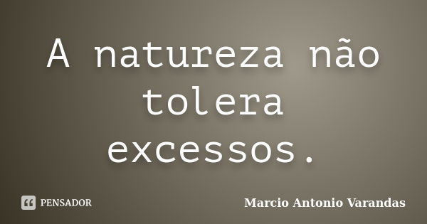 A natureza não tolera excessos.... Frase de Marcio Antonio Varandas.