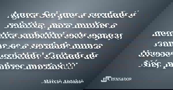 Agora Sei que a verdade é relativa, para muitos a mentira substitui este espaço, como se a verdade nunca tivesse existido! Coitado de Nós, pobres mortais!!!... Frase de Márcio Antônio.