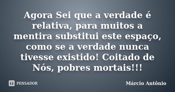 Agora Sei que a verdade é relativa, para muitos a mentira substitui este espaço, como se a verdade nunca tivesse existido! Coitado de Nós, pobres mortais!!!... Frase de Márcio Antônio.