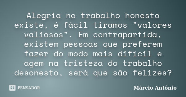 Alegria no trabalho honesto existe, é fácil tiramos "valores valiosos". Em contrapartida, existem pessoas que preferem fazer do modo mais difícil e ag... Frase de Márcio Antônio.