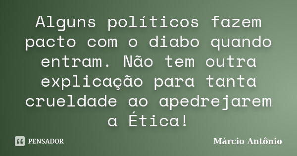 Alguns políticos fazem pacto com o diabo quando entram. Não tem outra explicação para tanta crueldade ao apedrejarem a Ética!... Frase de Márcio Antônio.