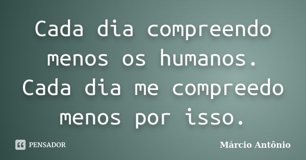 Cada dia compreendo menos os humanos. Cada dia me compreedo menos por isso.... Frase de Márcio Antônio.