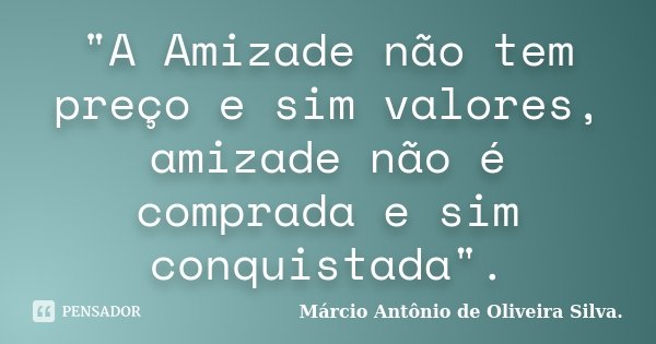 "A Amizade não tem preço e sim valores, amizade não é comprada e sim conquistada".... Frase de Márcio Antônio de Oliveira Silva..