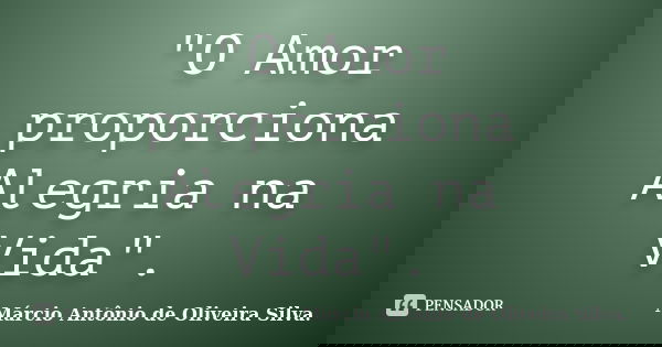 "O Amor proporciona Alegria na Vida".... Frase de Márcio Antônio de Oliveira Silva..