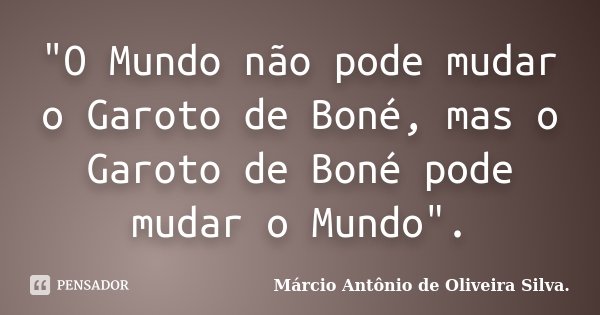 "O Mundo não pode mudar o Garoto de Boné, mas o Garoto de Boné pode mudar o Mundo".... Frase de Márcio Antônio de Oliveira Silva..