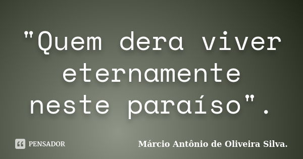 "Quem dera viver eternamente neste paraíso".... Frase de Márcio Antônio de Oliveira Silva..