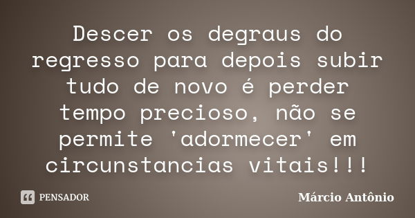 Descer os degraus do regresso para depois subir tudo de novo é perder tempo precioso, não se permite 'adormecer' em circunstancias vitais!!!... Frase de Márcio Antônio.