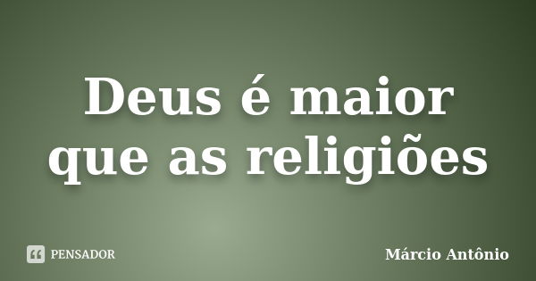 Deus é maior que as religiões... Frase de Márcio Antônio.