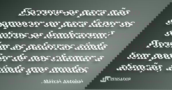 Escreve-se para não esquecer ou para fazer os outros se lembrarem? Porém as palavras ainda tem poder de nos chamar a atenção, ainda que mudas.... Frase de Márcio Antônio.