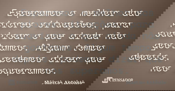 Esperamos o melhor das piores situações, para suavisar o que ainda não gostamos. Algum tempo depois, podemos dizer que nos superamos.... Frase de Márcio Antônio.