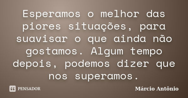 Esperamos o melhor das piores situações, para suavisar o que ainda não gostamos. Algum tempo depois, podemos dizer que nos superamos.... Frase de Márcio Antônio.