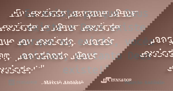 Eu existo porque Deus existe e Deus existe porque eu existo, vocês existem, portanto Deus existe!"... Frase de Márcio Antônio.