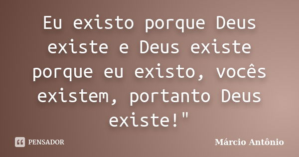 Eu existo porque Deus existe e Deus existe porque eu existo, vocês existem, portanto Deus existe!"... Frase de Márcio Antônio.