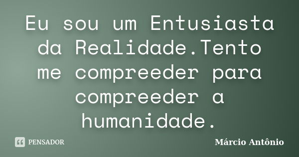 Eu sou um Entusiasta da Realidade.Tento me compreeder para compreeder a humanidade.... Frase de Márcio Antônio.